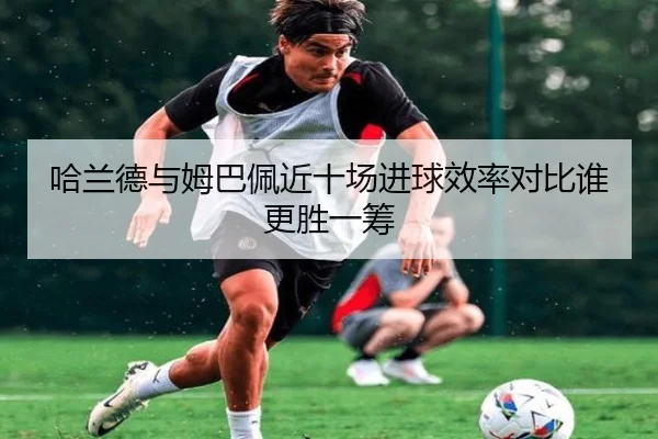 哈兰德与姆巴佩近十场进球效率对比谁更胜一筹（BAJIESPORTS）
