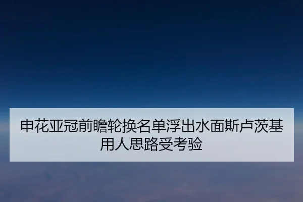 申花亚冠前瞻轮换名单浮出水面斯卢茨基用人思路受考验 | BAJIESPORTS