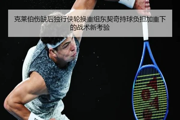 克莱伯伤缺后独行侠轮换重组东契奇持球负担加重下的战术新考验 - BAJIESPORTS